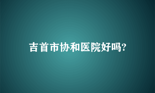 吉首市协和医院好吗?