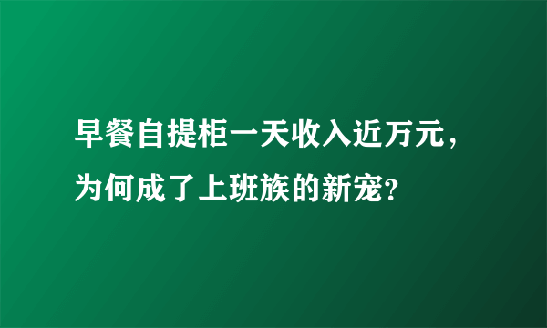 早餐自提柜一天收入近万元，为何成了上班族的新宠？