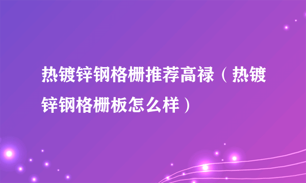 热镀锌钢格栅推荐高禄（热镀锌钢格栅板怎么样）