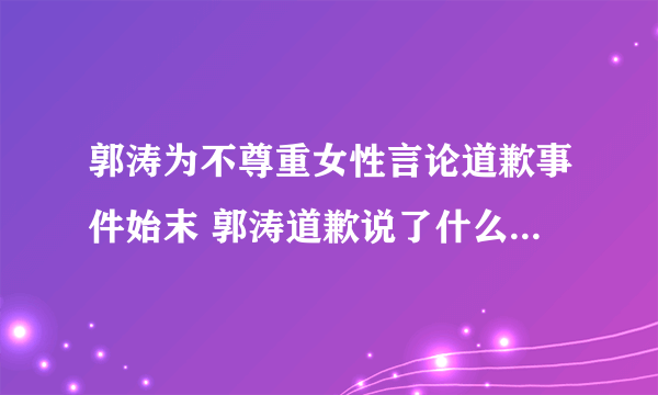 郭涛为不尊重女性言论道歉事件始末 郭涛道歉说了什么全文曝光