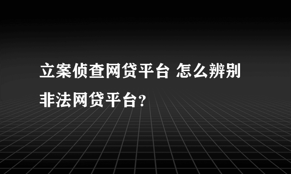 立案侦查网贷平台 怎么辨别非法网贷平台？