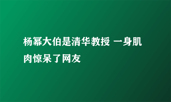 杨幂大伯是清华教授 一身肌肉惊呆了网友