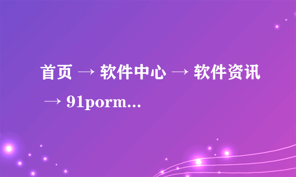 首页 → 软件中心 → 软件资讯 → 91porm内部地址是什么？