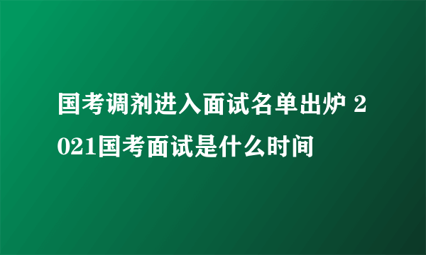 国考调剂进入面试名单出炉 2021国考面试是什么时间