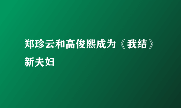 郑珍云和高俊熙成为《我结》新夫妇