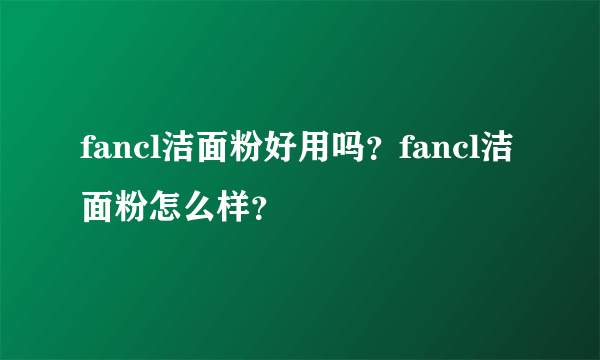 fancl洁面粉好用吗？fancl洁面粉怎么样？