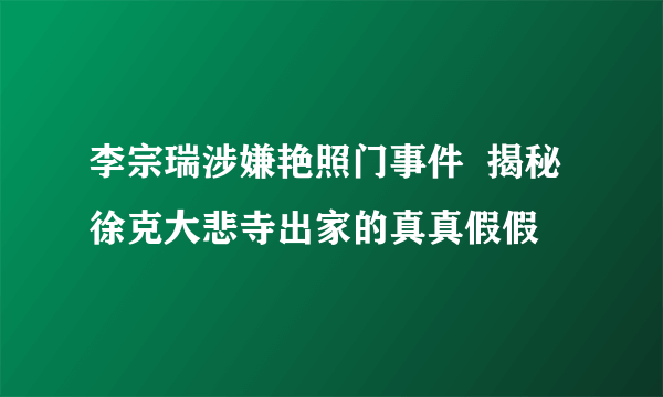 李宗瑞涉嫌艳照门事件  揭秘徐克大悲寺出家的真真假假