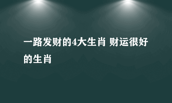 一路发财的4大生肖 财运很好的生肖