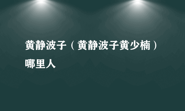 黄静波子（黄静波子黄少楠）哪里人