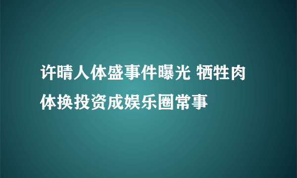 许晴人体盛事件曝光 牺牲肉体换投资成娱乐圈常事