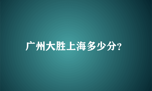 广州大胜上海多少分？