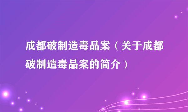 成都破制造毒品案（关于成都破制造毒品案的简介）