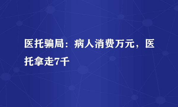 医托骗局：病人消费万元，医托拿走7千