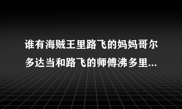 谁有海贼王里路飞的妈妈哥尔多达当和路飞的师傅沸多里达克的图片？