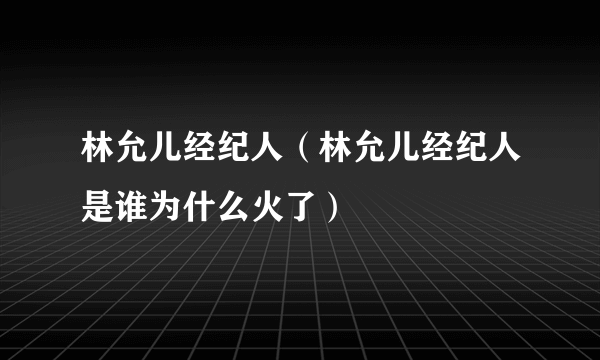 林允儿经纪人（林允儿经纪人是谁为什么火了）