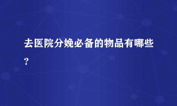 去医院分娩必备的物品有哪些？