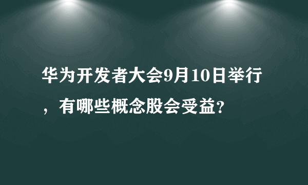 华为开发者大会9月10日举行，有哪些概念股会受益？ 