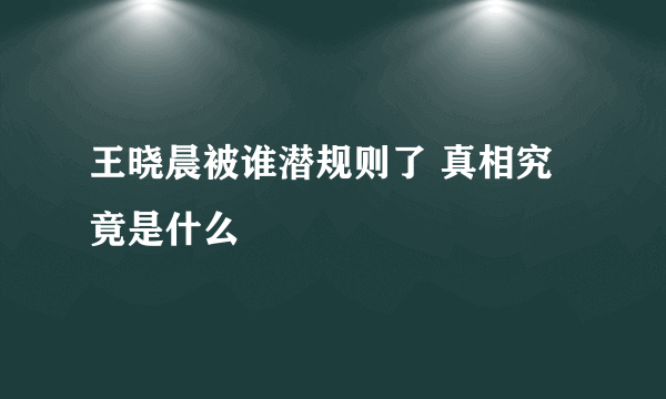 王晓晨被谁潜规则了 真相究竟是什么