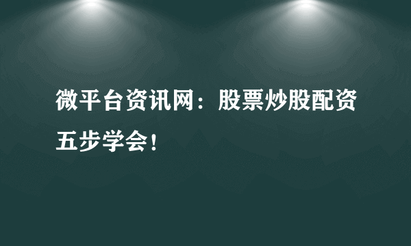 微平台资讯网：股票炒股配资五步学会！