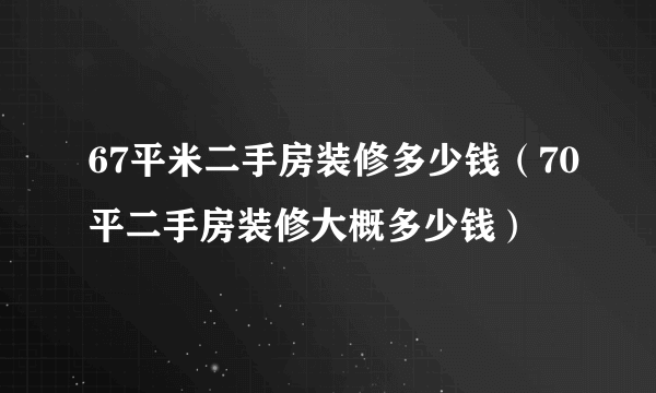 67平米二手房装修多少钱（70平二手房装修大概多少钱）