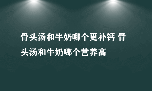 骨头汤和牛奶哪个更补钙 骨头汤和牛奶哪个营养高