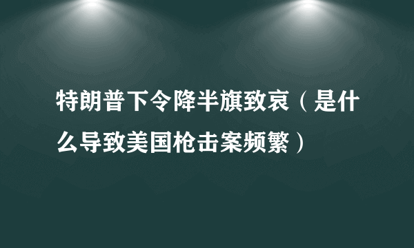 特朗普下令降半旗致哀（是什么导致美国枪击案频繁）