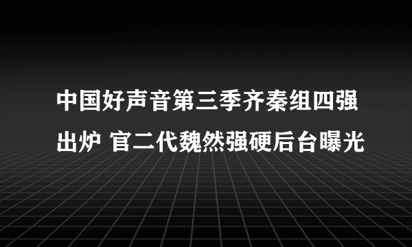 中国好声音第三季齐秦组四强出炉 官二代魏然强硬后台曝光