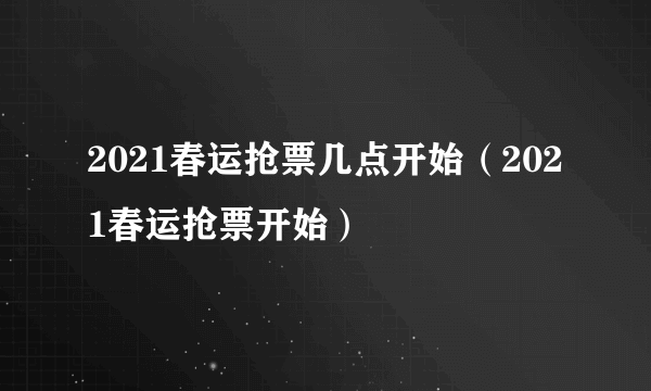 2021春运抢票几点开始（2021春运抢票开始）