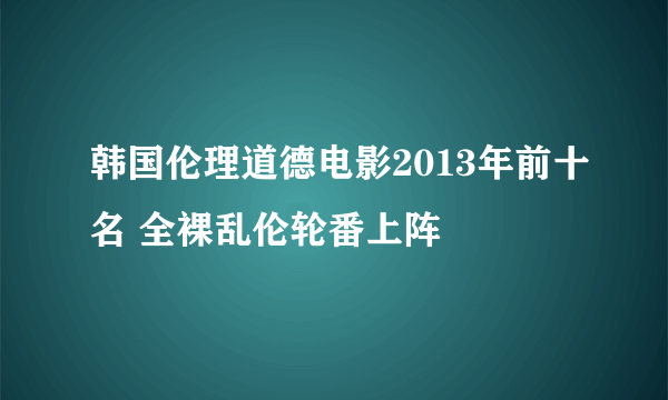 韩国伦理道德电影2013年前十名 全裸乱伦轮番上阵