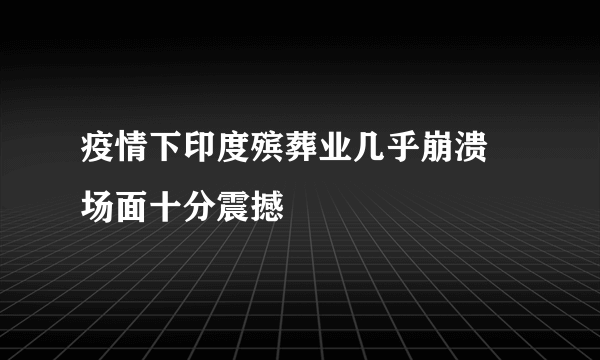 疫情下印度殡葬业几乎崩溃 场面十分震撼