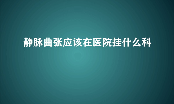 静脉曲张应该在医院挂什么科