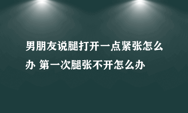 男朋友说腿打开一点紧张怎么办 第一次腿张不开怎么办