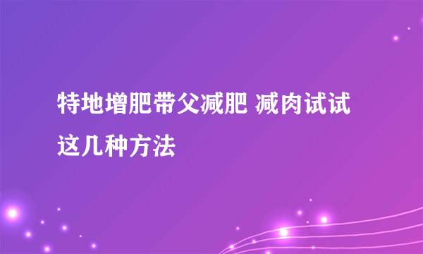 特地增肥带父减肥 减肉试试这几种方法