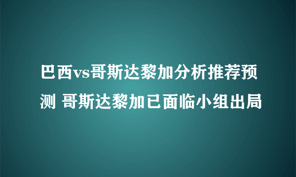 巴西vs哥斯达黎加分析推荐预测 哥斯达黎加已面临小组出局