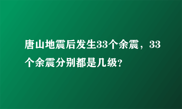 唐山地震后发生33个余震，33个余震分别都是几级？