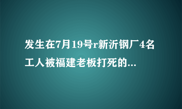 发生在7月19号r新沂钢厂4名工人被福建老板打死的事，用2OOO万摆平的事件是真实的吗？