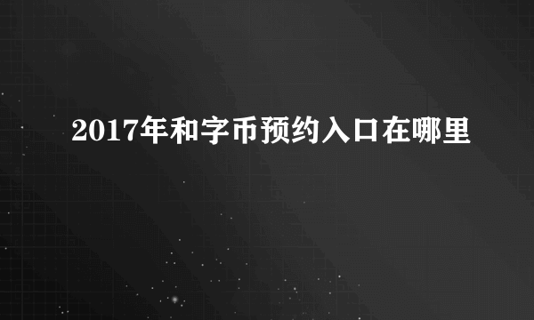 2017年和字币预约入口在哪里