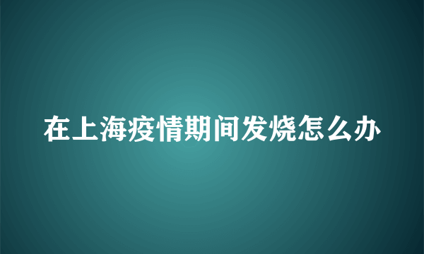 在上海疫情期间发烧怎么办