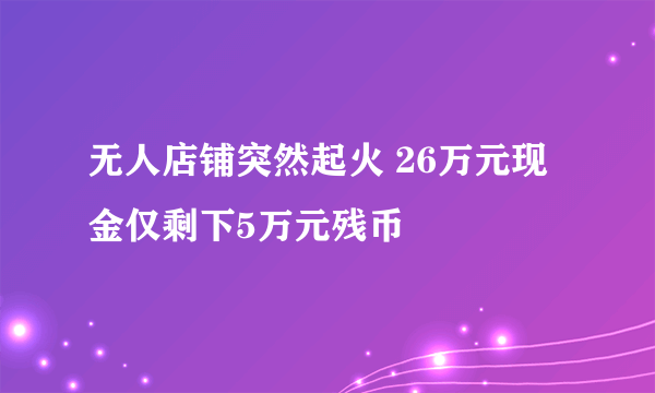 无人店铺突然起火 26万元现金仅剩下5万元残币