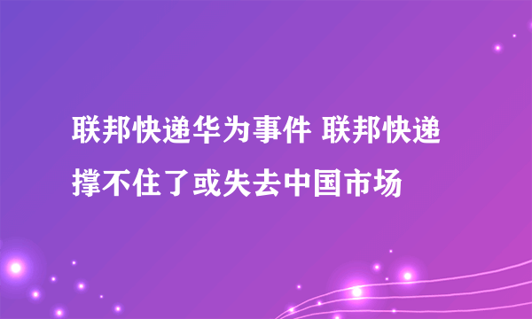 联邦快递华为事件 联邦快递撑不住了或失去中国市场