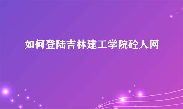 如何登陆吉林建工学院砼人网