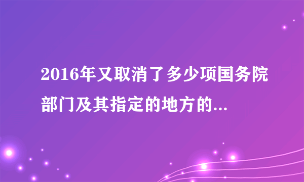 2016年又取消了多少项国务院部门及其指定的地方的审批事项