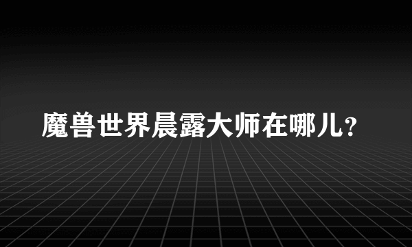 魔兽世界晨露大师在哪儿？