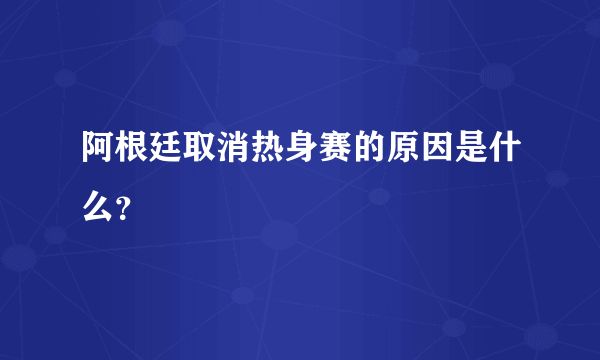 阿根廷取消热身赛的原因是什么？