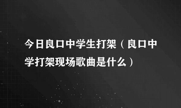 今日良口中学生打架（良口中学打架现场歌曲是什么）