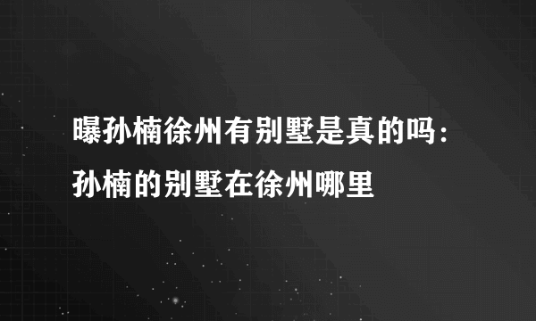 曝孙楠徐州有别墅是真的吗：孙楠的别墅在徐州哪里