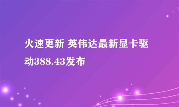 火速更新 英伟达最新显卡驱动388.43发布