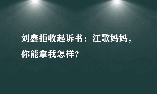 刘鑫拒收起诉书：江歌妈妈，你能拿我怎样？