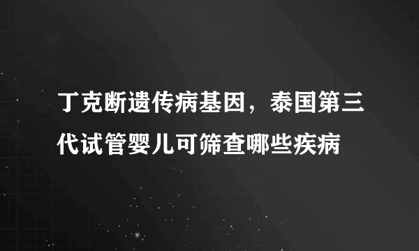 丁克断遗传病基因，泰国第三代试管婴儿可筛查哪些疾病