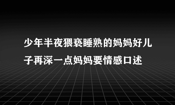 少年半夜猥亵睡熟的妈妈好儿子再深一点妈妈要情感口述